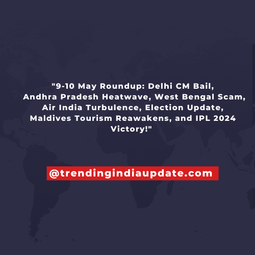 "9-10 May Roundup: Delhi CM Bail, Andhra Pradesh Heatwave, West Bengal Scam, Air India Turbulence, Election Update, Maldives Tourism Reawakens, and IPL 2024 Victory!"